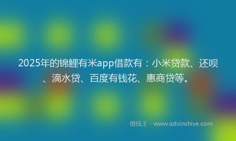 2025年的锦鲤有米app借款有：小米贷款、还呗、滴水贷、百度有钱花、惠商贷等。