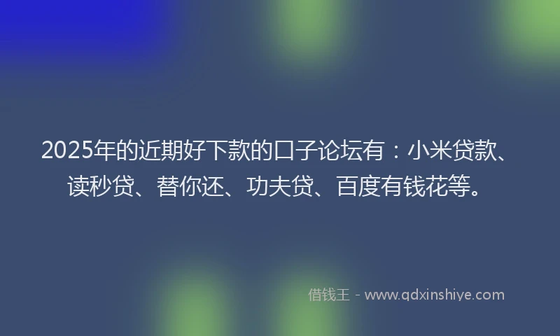 2025年的近期好下款的口子论坛有：小米贷款、读秒贷、替你还、功夫贷、百度有钱花等。
