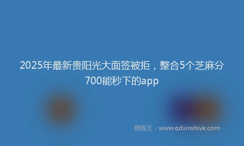 2025年最新贵阳光大面签被拒，整合5个芝麻分700能秒下的app