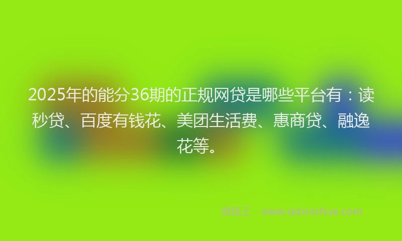 2025年的能分36期的正规网贷是哪些平台有：读秒贷、百度有钱花、美团生活费、惠商贷、融逸花等。