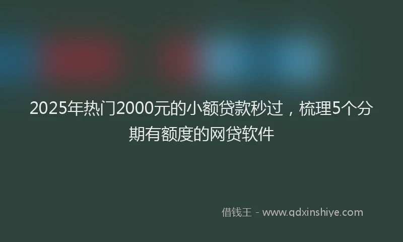 2025年热门2000元的小额贷款秒过，梳理5个分期有额度的网贷软件