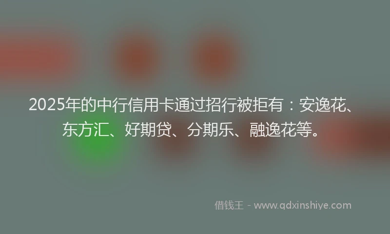 2025年的中行信用卡通过招行被拒有：安逸花、东方汇、好期贷、分期乐、融逸花等。