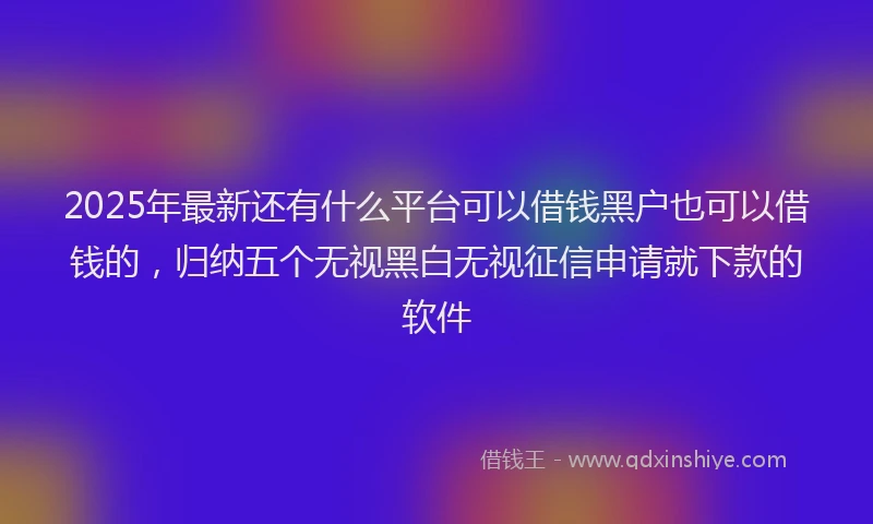 2025年最新还有什么平台可以借钱黑户也可以借钱的，归纳五个无视黑白无视征信申请就下款的软件