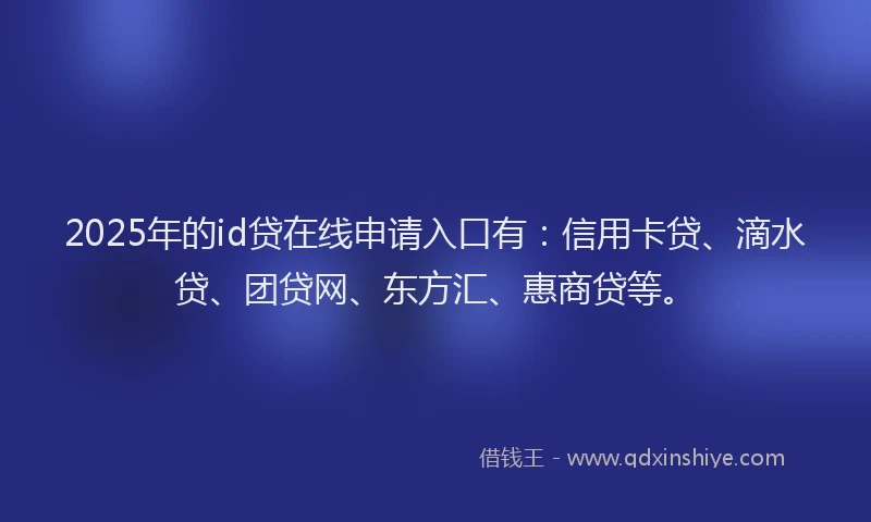 2025年的id贷在线申请入口有：信用卡贷、滴水贷、团贷网、东方汇、惠商贷等。
