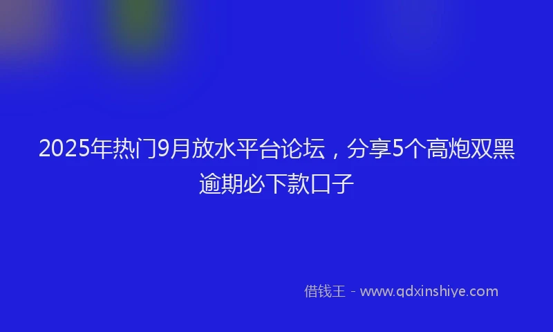 2025年热门9月放水平台论坛，分享5个高炮双黑逾期必下款口子