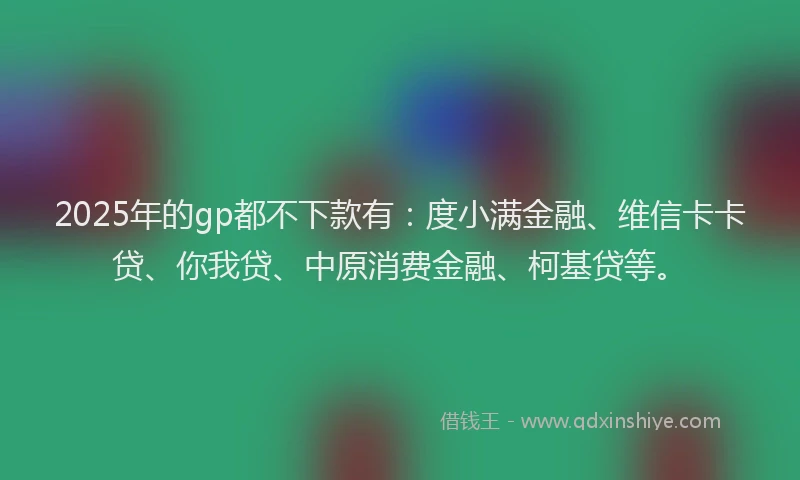 2025年的gp都不下款有：度小满金融、维信卡卡贷、你我贷、中原消费金融、柯基贷等。