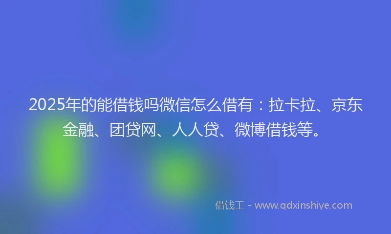 2025年的能借钱吗微信怎么借有：拉卡拉、京东金融、团贷网、人人贷、微博借钱等。