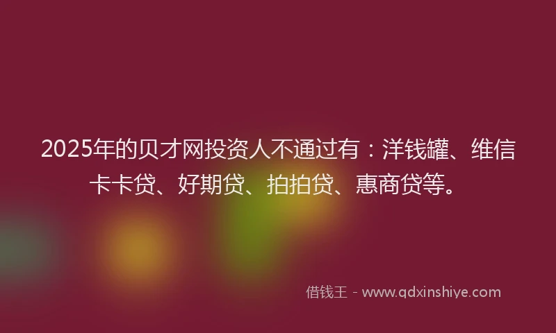 2025年的贝才网投资人不通过有：洋钱罐、维信卡卡贷、好期贷、拍拍贷、惠商贷等。