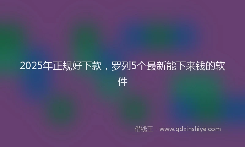 2025年正规好下款，罗列5个最新能下来钱的软件