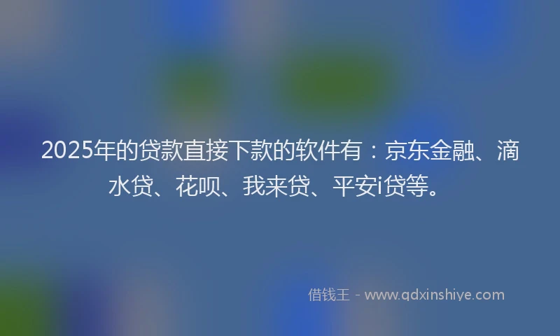 2025年的贷款直接下款的软件有：京东金融、滴水贷、花呗、我来贷、平安i贷等。
