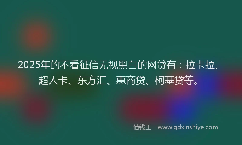 2025年的不看征信无视黑白的网贷有:拉卡拉、超人卡、东方汇、惠商贷、柯基贷等。