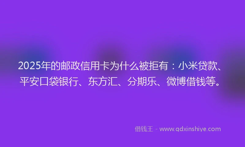 2025年的邮政信用卡为什么被拒有：小米贷款、平安口袋银行、东方汇、分期乐、微博借钱等。