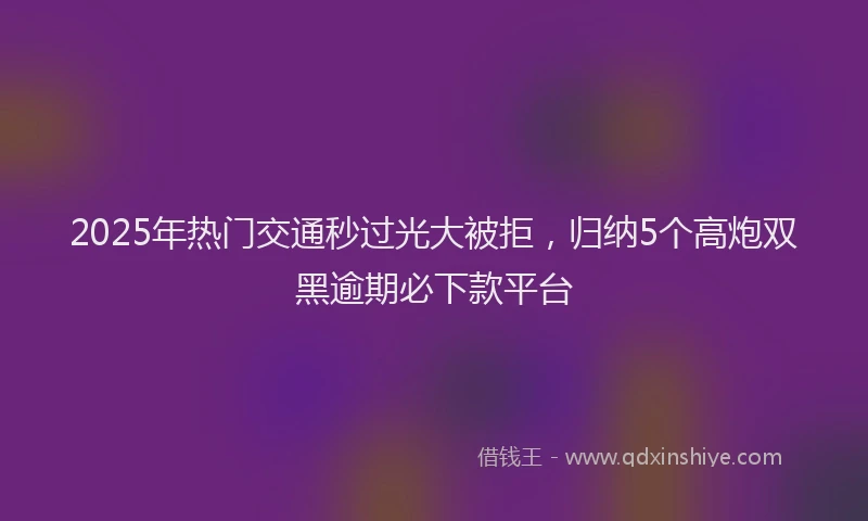2025年热门交通秒过光大被拒，归纳5个高炮双黑逾期必下款平台