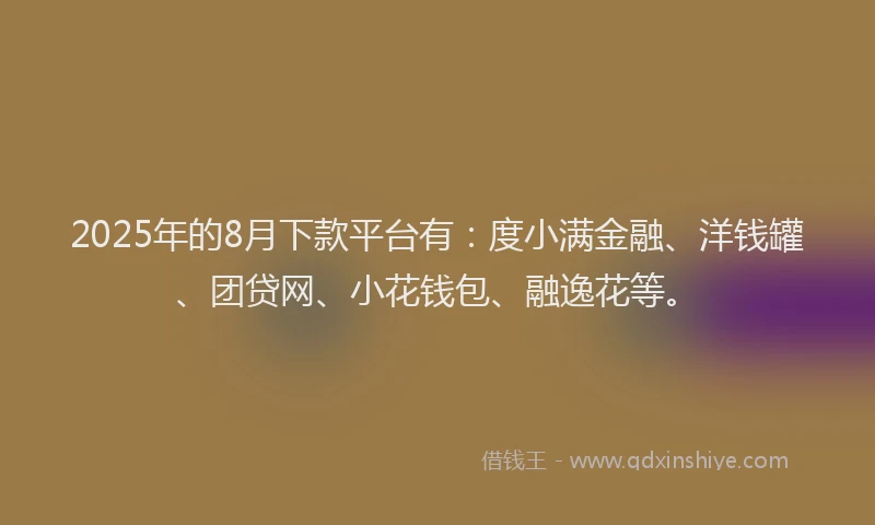 2025年的8月下款平台有：度小满金融、洋钱罐、团贷网、小花钱包、融逸花等。