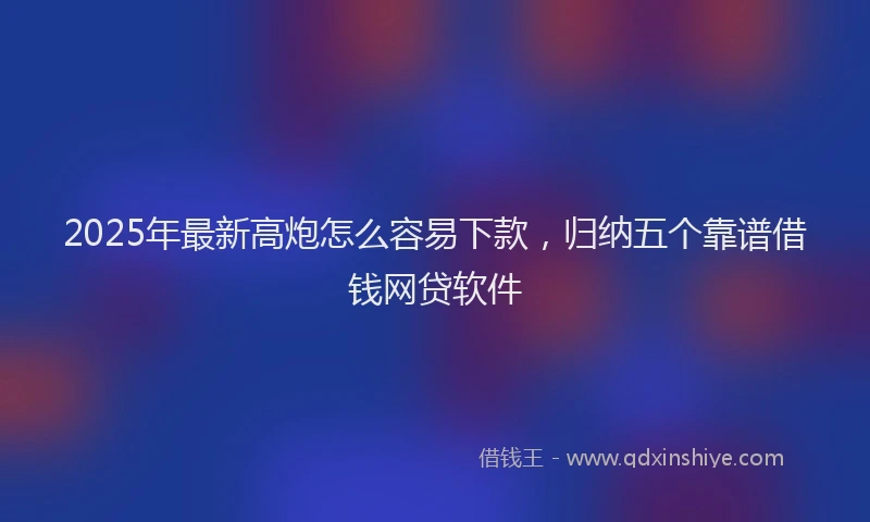 2025年最新高炮怎么容易下款，归纳五个靠谱借钱网贷软件