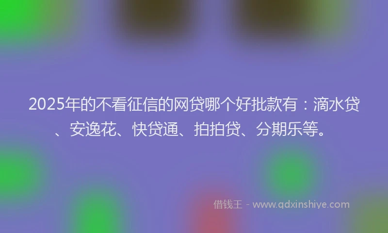 2025年的不看征信的网贷哪个好批款有：滴水贷、安逸花、快贷通、拍拍贷、分期乐等。