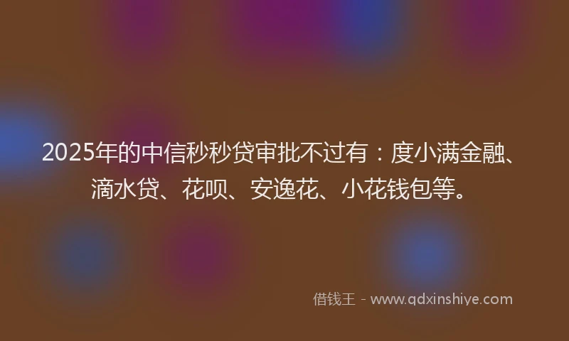 2025年的中信秒秒贷审批不过有：度小满金融、滴水贷、花呗、安逸花、小花钱包等。