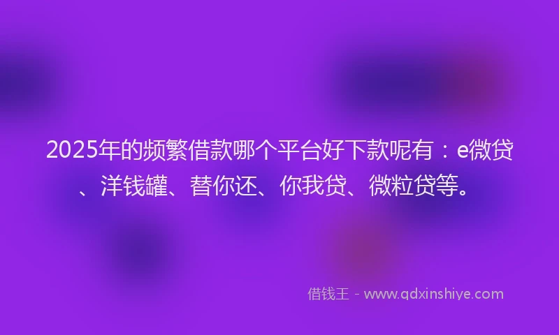 2025年的频繁借款哪个平台好下款呢有：e微贷、洋钱罐、替你还、你我贷、微粒贷等。