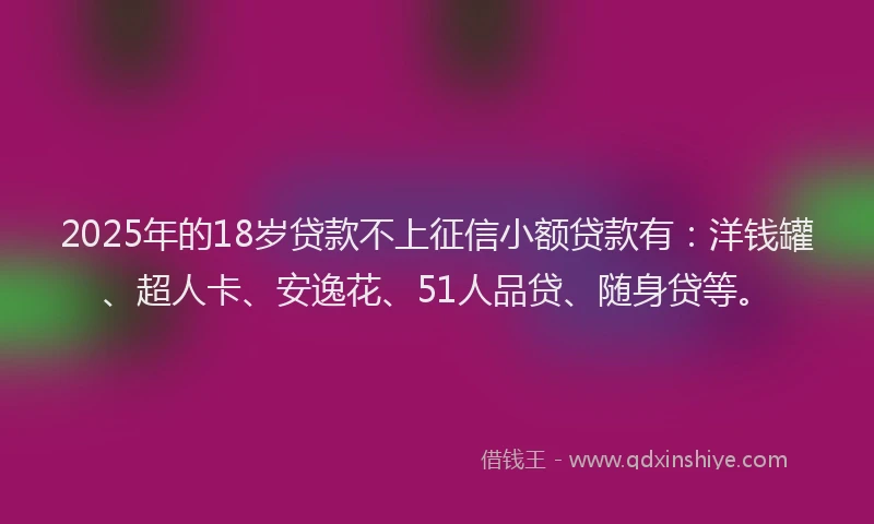 2025年的18岁贷款不上征信小额贷款有：洋钱罐、超人卡、安逸花、51人品贷、随身贷等。