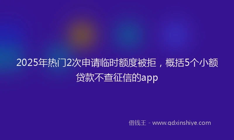 2025年热门2次申请临时额度被拒，概括5个小额贷款不查征信的app
