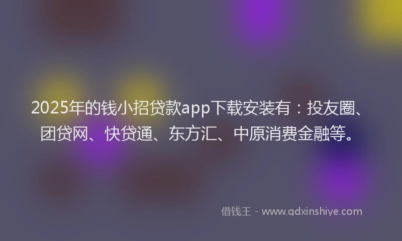 2025年的钱小招贷款app下载安装有：投友圈、团贷网、快贷通、东方汇、中原消费金融等。