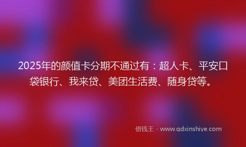 2025年的颜值卡分期不通过有：超人卡、平安口袋银行、我来贷、美团生活费、随身贷等。