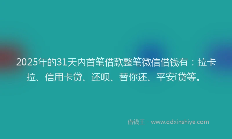2025年的31天内首笔借款整笔微信借钱有：拉卡拉、信用卡贷、还呗、替你还、平安i贷等。