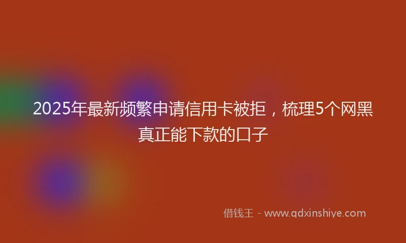 2025年最新频繁申请信用卡被拒，梳理5个网黑真正能下款的口子