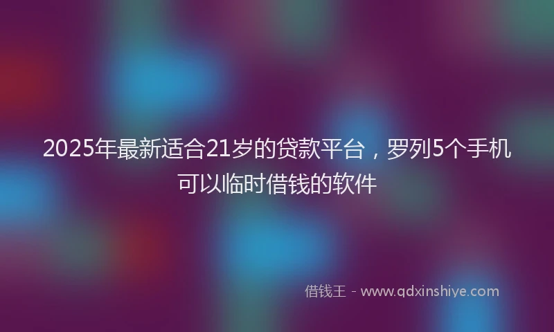 2025年最新适合21岁的贷款平台，罗列5个手机可以临时借钱的软件