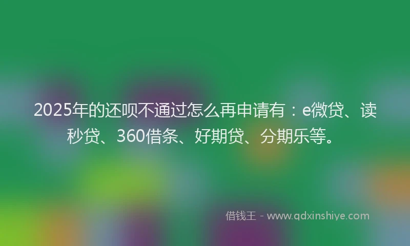 2025年的还呗不通过怎么再申请有：e微贷、读秒贷、360借条、好期贷、分期乐等。