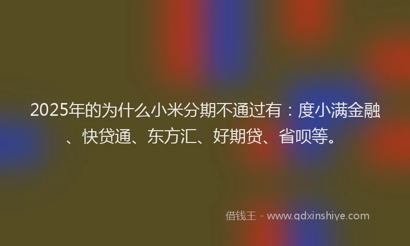 2025年的为什么小米分期不通过有：度小满金融、快贷通、东方汇、好期贷、省呗等。