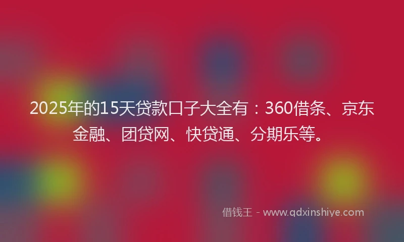 2025年的15天贷款口子大全有：360借条、京东金融、团贷网、快贷通、分期乐等。