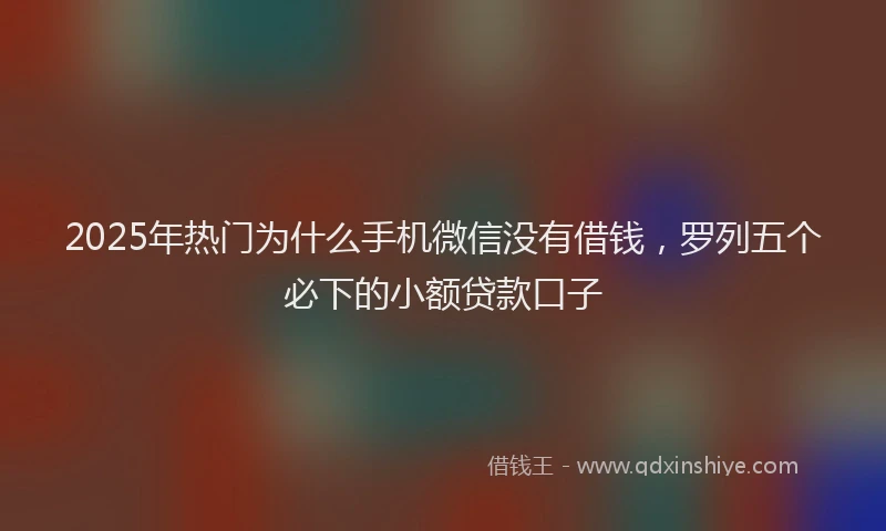 2025年热门为什么手机微信没有借钱，罗列五个必下的小额贷款口子