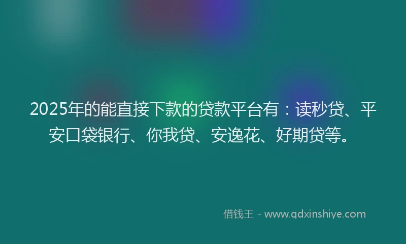 2025年的能直接下款的贷款平台有：读秒贷、平安口袋银行、你我贷、安逸花、好期贷等。