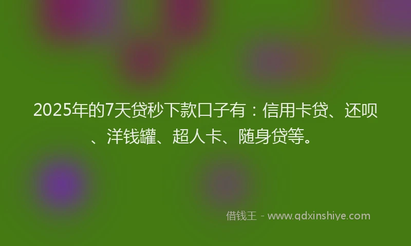 2025年的7天贷秒下款口子有：信用卡贷、还呗、洋钱罐、超人卡、随身贷等。