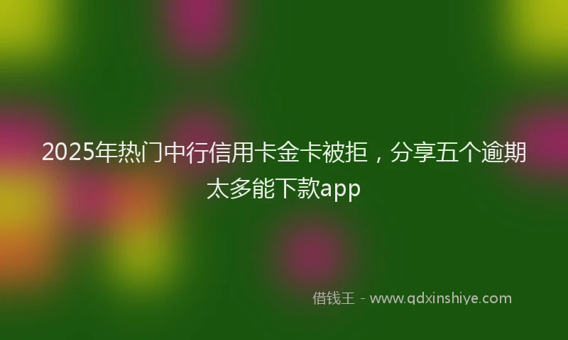 2025年热门中行信用卡金卡被拒，分享五个逾期太多能下款app
