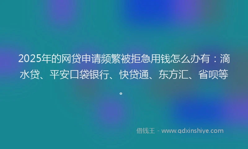 2025年的网贷申请频繁被拒急用钱怎么办有：滴水贷、平安口袋银行、快贷通、东方汇、省呗等。