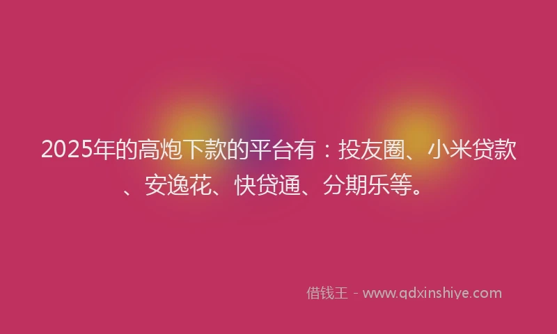 2025年的高炮下款的平台有：投友圈、小米贷款、安逸花、快贷通、分期乐等。