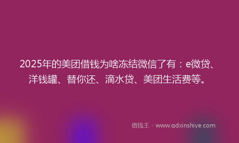 2025年的美团借钱为啥冻结微信了有:e微贷、洋钱罐、替你还、滴水贷、美团生活费等。