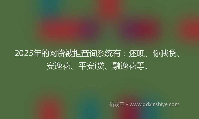 2025年的网贷被拒查询系统有：还呗、你我贷、安逸花、平安i贷、融逸花等。
