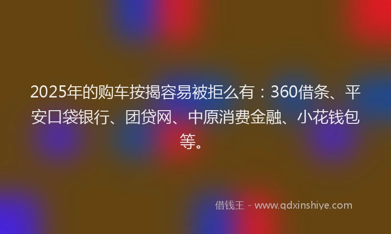 2025年的购车按揭容易被拒么有：360借条、平安口袋银行、团贷网、中原消费金融、小花钱包等。