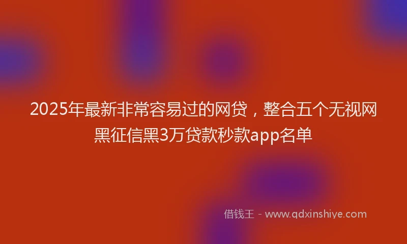 2025年最新非常容易过的网贷，整合五个无视网黑征信黑3万贷款秒款app名单
