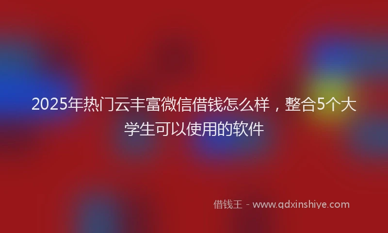 2025年热门云丰富微信借钱怎么样，整合5个大学生可以使用的软件