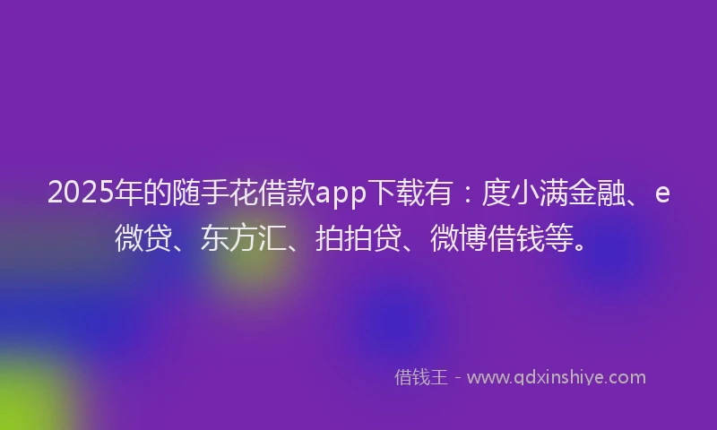 2025年的随手花借款app下载有：度小满金融、e微贷、东方汇、拍拍贷、微博借钱等。