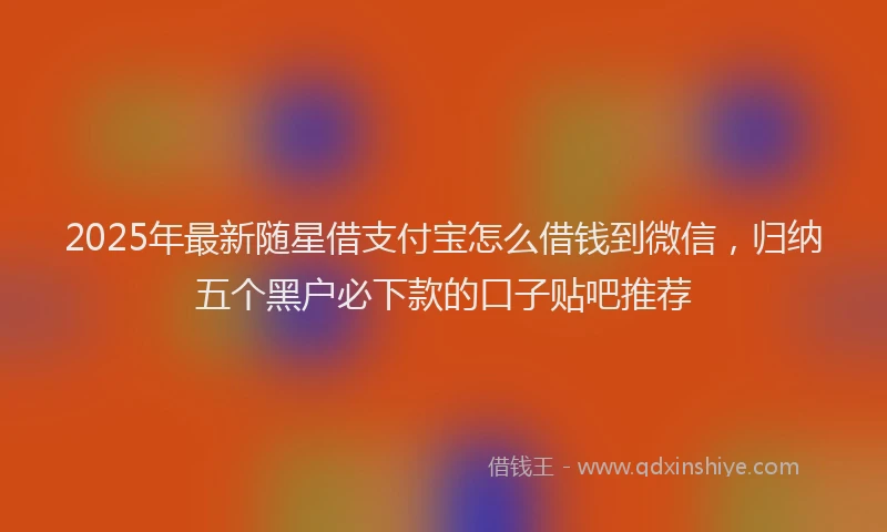2025年最新随星借支付宝怎么借钱到微信，归纳五个黑户必下款的口子贴吧推荐