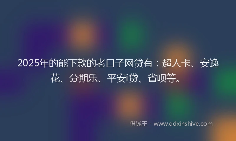 2025年的能下款的老口子网贷有：超人卡、安逸花、分期乐、平安i贷、省呗等。