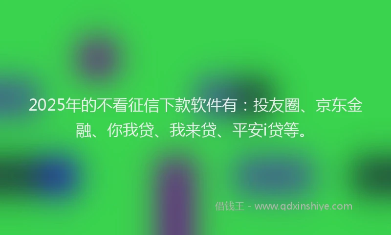 2025年的不看征信下款软件有：投友圈、京东金融、你我贷、我来贷、平安i贷等。