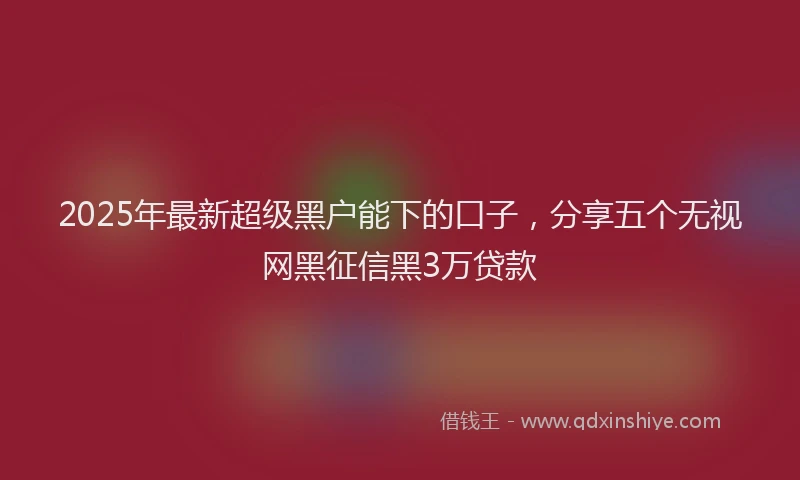 2025年最新超级黑户能下的口子，分享五个无视网黑征信黑3万贷款