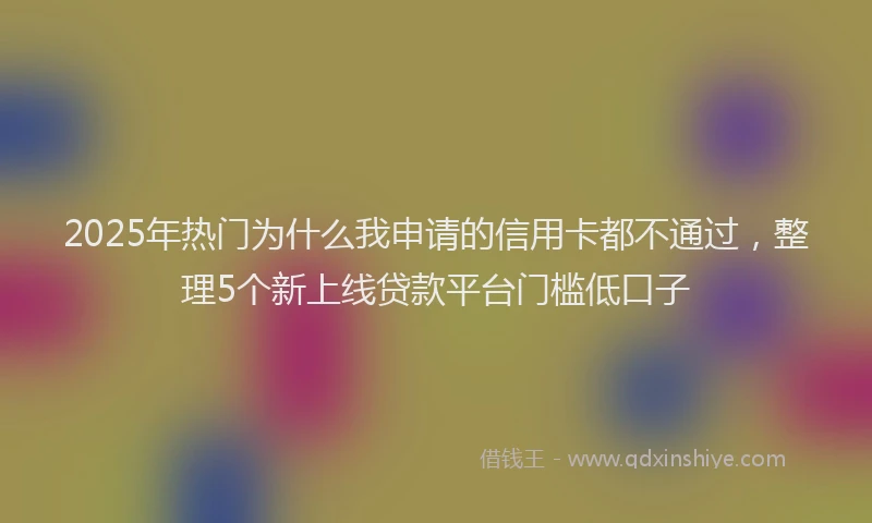 2025年热门为什么我申请的信用卡都不通过，整理5个新上线贷款平台门槛低口子