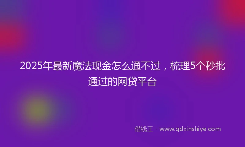 2025年最新魔法现金怎么通不过，梳理5个秒批通过的网贷平台